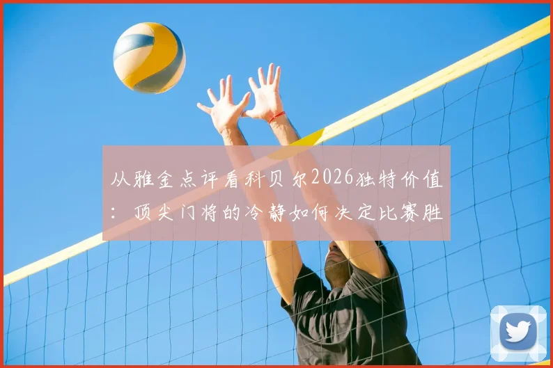 从雅金点评看科贝尔2026独特价值：顶尖门将的冷静如何决定比赛胜负