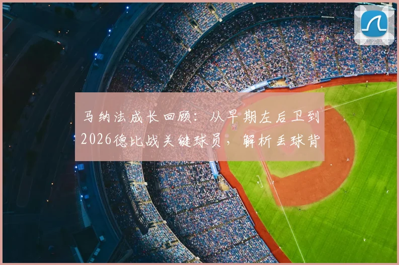 马纳法成长回顾:从早期左后卫到2026德比战关键球员,解析丢球背后并非战术失误