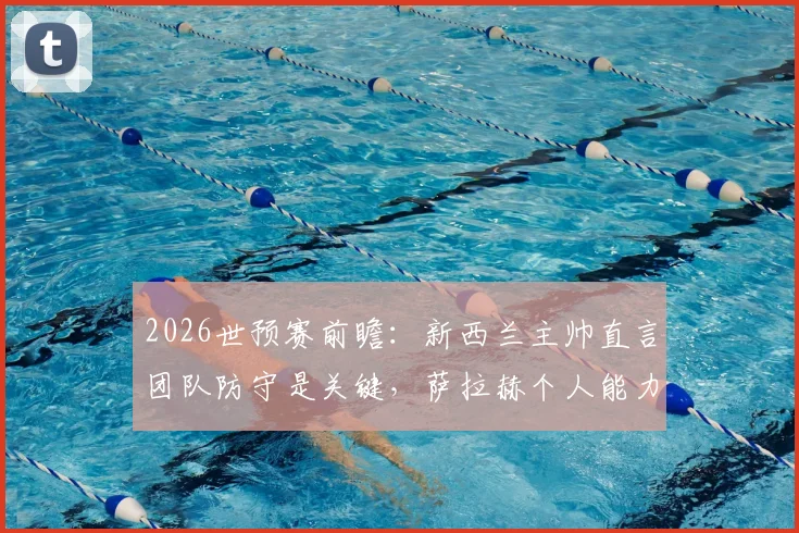 2026世预赛前瞻:新西兰主帅直言团队防守是关键,萨拉赫个人能力难敌整体战术