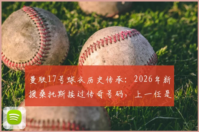 曼联17号球衣历史传承：2026年新援桑托斯接过传奇号码，上一任是加纳乔
