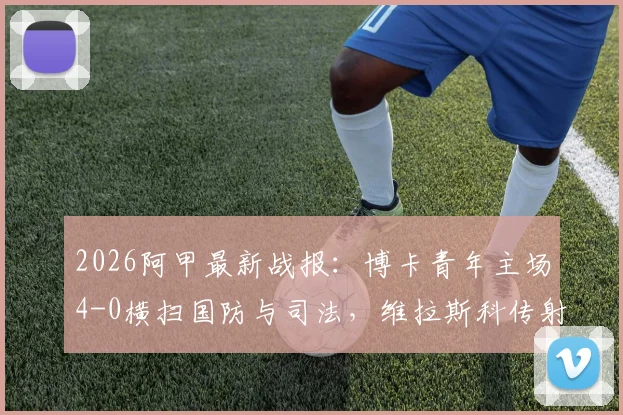 2026阿甲最新战报：博卡青年主场4-0横扫国防与司法，维拉斯科传射建功全场最佳