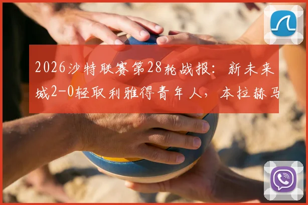 2026沙特联赛第28轮战报：新未来城2-0轻取利雅得青年人，本拉赫马点球双响主导胜局，附全场录像及赛后分析