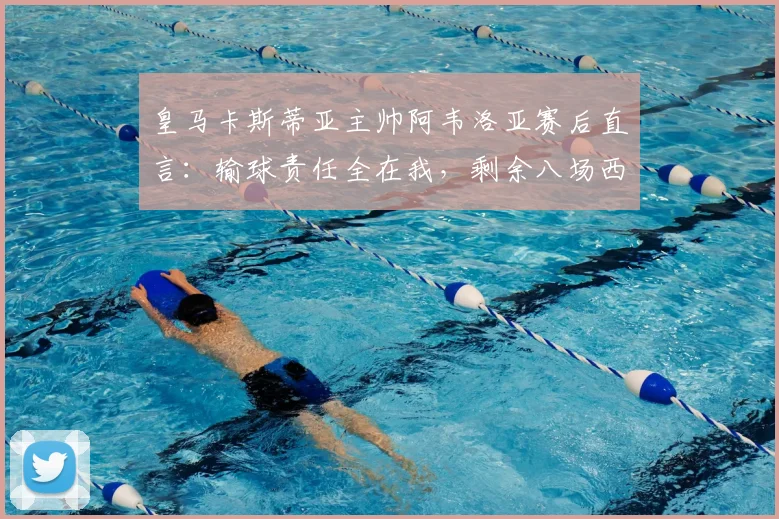 皇马卡斯蒂亚主帅阿韦洛亚赛后直言:输球责任全在我,剩余八场西协甲联赛必须全胜拿下
