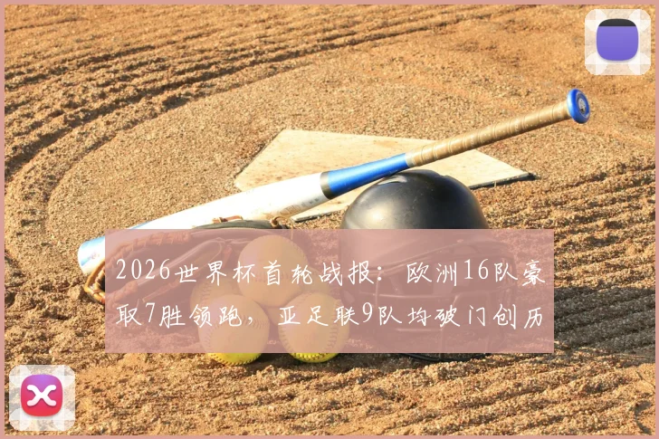 2026世界杯首轮战报：欧洲16队豪取7胜领跑，亚足联9队均破门创历史，美洲非洲表现解析