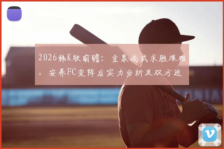 2026韩K联前瞻:金泉尚武求胜艰难,安养FC变阵后实力分析及双方近期数据对比解读