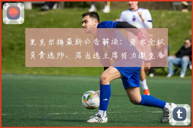 里克尔梅最新公告解读:劳尔全权负责选帅,若当选主席将力邀克洛普2026年执教皇马