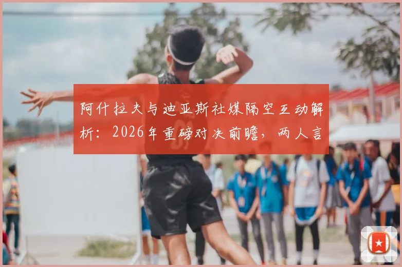 阿什拉夫与迪亚斯社媒隔空互动解析：2026年重磅对决前瞻，两人言论背后的战术信号与球队前景
