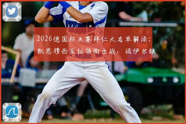 2026德国杯决赛拜仁大名单解读：凯恩穆西亚拉领衔出战，诺伊尔缺阵影响分析与门将人选前瞻