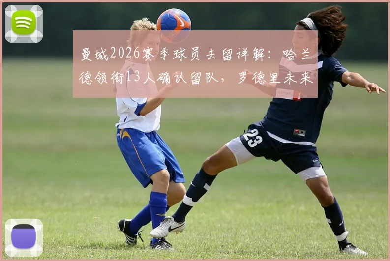 曼城2026赛季球员去留详解：哈兰德领衔13人确认留队，罗德里未来悬而未决