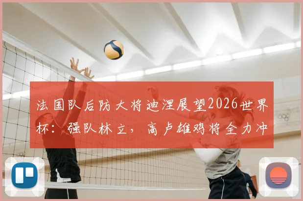 法国队后防大将迪涅展望2026世界杯:强队林立,高卢雄鸡将全力冲击更高目标