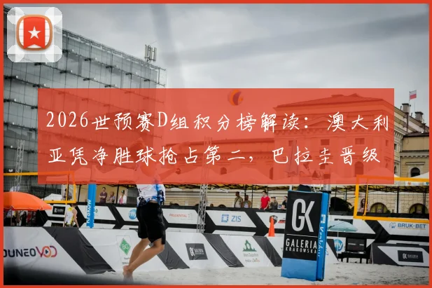 2026世预赛D组积分榜解读:澳大利亚凭净胜球抢占第二,巴拉圭晋级之路陷入困境