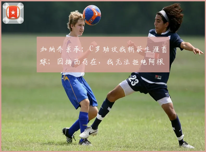 加纳乔亲承:C罗助攻我斩获生涯首球;因梅西存在,我无法拒绝阿根廷2026年邀请
