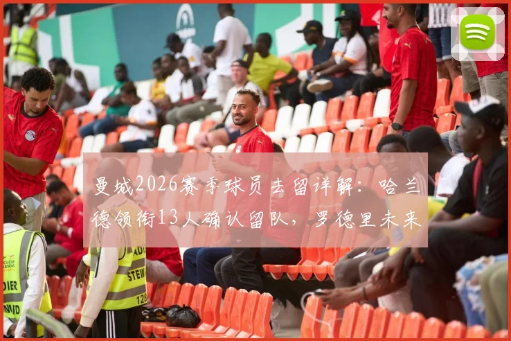 曼城2026赛季球员去留详解:哈兰德领衔13人确认留队,罗德里未来悬而未决
