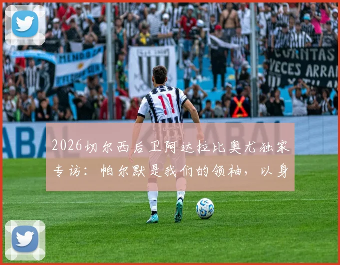 2026切尔西后卫阿达拉比奥尤独家专访:帕尔默是我们的领袖,以身作则激励全队,分析与展望