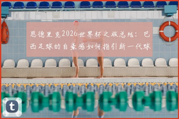 恩德里克2026世界杯之旅总结：巴西足球的自豪感如何指引新一代球员前进，附其赛后深度采访实录
