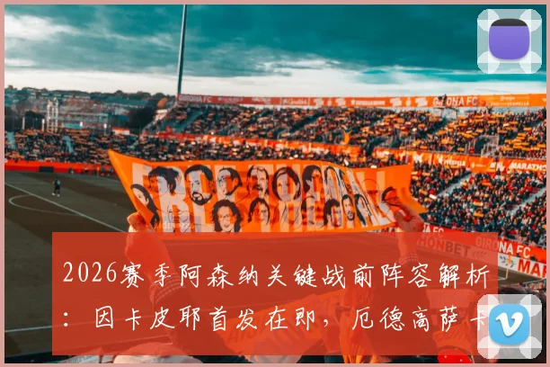 2026赛季阿森纳关键战前阵容解析：因卡皮耶首发在即，厄德高萨卡出战成疑，枪手如何排兵布阵？