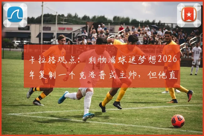卡拉格观点：利物浦球迷梦想2026年复制一个克洛普式主帅，但他直言这可能性极低，新帅选择面临巨大挑战