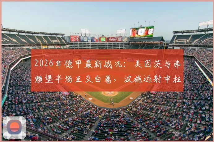 2026年德甲最新战况：美因茨与弗赖堡半场互交白卷，波施远射中柱引热议，完整比赛解析与战术点评
