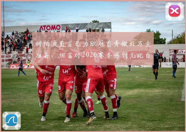 姆伯莫直言已为欧冠首秀做好万全准备,坦言对2026赛季感到无比自豪与期待